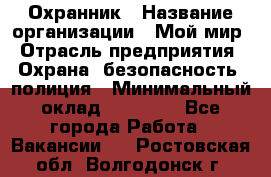 Охранник › Название организации ­ Мой мир › Отрасль предприятия ­ Охрана, безопасность, полиция › Минимальный оклад ­ 40 000 - Все города Работа » Вакансии   . Ростовская обл.,Волгодонск г.